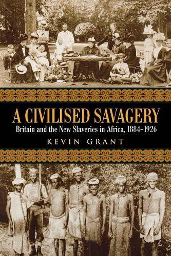 A Civilised Savagery: Britain and the New Slaveries in Africa 1884-1926: Britain and the New Slaveries in Africa, 1884-1926