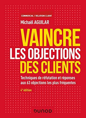 Vaincre les objections des clients - 4e éd. : Techniques de réfutation et réponses aux 60 objections les plus fréquentes