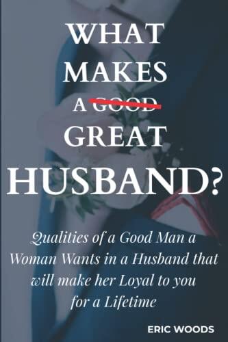 What makes A Great Husband?: Qualities of a Good Man a Woman Wants in a Husband that will make her Loyal to you for a Lifetime