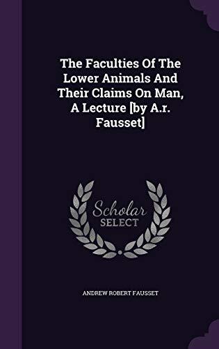 The Faculties Of The Lower Animals And Their Claims On Man, A Lecture [by A.r. Fausset]