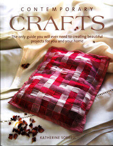 Contemporary Crafts - The Only Guide You Will Ever Need to Creating Beautiful Projects for You and Your Home