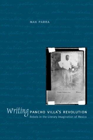 Writing Pancho Villa's Revolution: Rebels in the Literary Imagination of Mexico