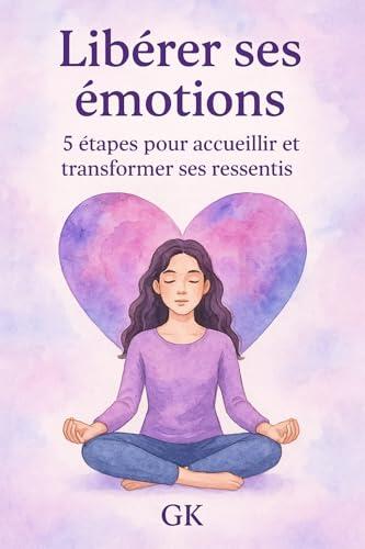 Libérer ses émotions : 5 clés pour une vie plus légère et authentique au féminin: Un guide pratique pour les femmes qui veulent accueillir et exprimer leurs émotions