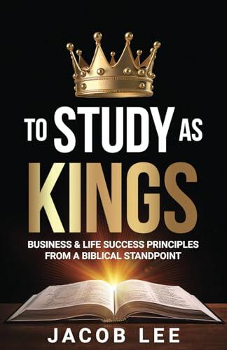 To Study As Kings: Business and Life Success Principles from a Biblical Standpoint