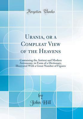 Urania, or a Compleat View of the Heavens: Containing the Antient and Modern Astronomy, in Form of a Dictionary, Illustrated With a Great Number of Figures