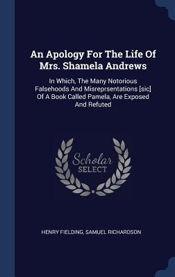 An Apology For The Life Of Mrs. Shamela Andrews: In Which, The Many Notorious Falsehoods And Misreprsentations [sic] Of A Book Called Pamela, Are Exposed And Refuted