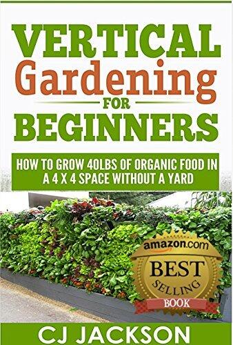 Vertical Gardening for Beginners: How To Grow 40 Pounds of Organic Food in a 4x4 Space Without a Yard