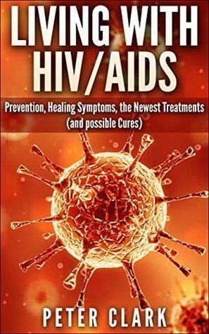 Living With HIV and AIDS: Prevention, Healing Symptoms, the Newest Treatments, and Possible Cures