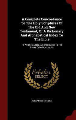 A Complete Concordance To The Holy Scriptures Of The Old And New Testament, Or A Dictionary And Alphabetical Index To The Bible: To Which Is Added, A Concordance To The Books Called Apocrypha