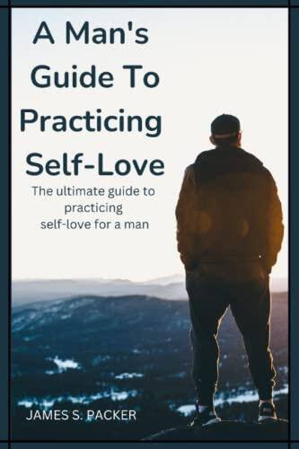 A Man's Guide to Practicing Self-Love: The Ultimate Guide to Practicing Self-Love for a Man