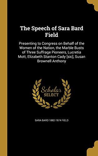 The Speech of Sara Bard Field: Presenting to Congress on Behalf of the Women of the Nation, the Marble Busts of Three Suffrage Pioneers, Lucretia Mott, Elizabeth Stanton Cady [Sic], Susan Brownell Anthony