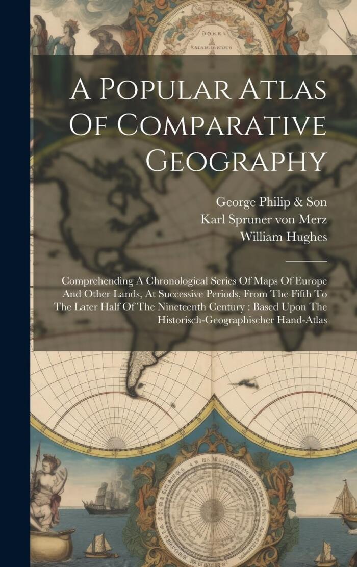 A Popular Atlas Of Comparative Geography: Comprehending A Chronological Series Of Maps Of Europe And Other Lands, At Successive Periods, From The ... Upon The Historisch-geographischer Hand-atlas