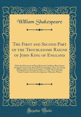 The First and Second Part of the Troublesome Raigne of John King of England: With the Discoverie of King Richard Cordelions Base Sonne (Vulgarly Named, the Bastard Fawconbridge), Also, the Death of Ki
