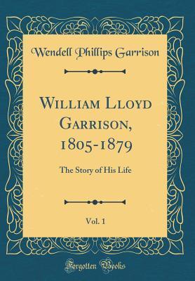William Lloyd Garrison, 1805-1879, Vol. 1: The Story of His Life