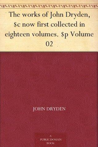 The Works of John Dryden, Now First Collected in Eighteen Volumes. Volume 02