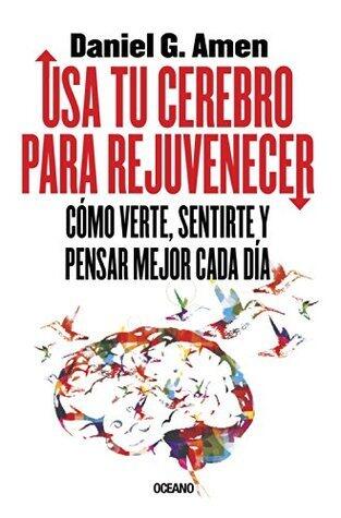 Usa tu cerebro para rejuvenecer: Cómo verte, sentirte y pensar mejor cada día.