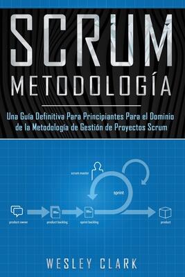 Metodología Scrum: Una Guía definitiva para principiantes para el dominio de la metodología de gestión de proyectos Scrum(Libro En Español/Self Publishing Spanish Book Version)