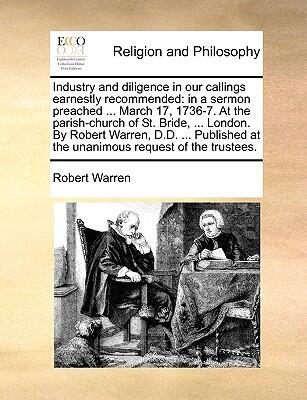 Industry and diligence in our callings earnestly recommended: in a sermon preached ... March 17, 1736-7. At the parish-church of St. Bride, ... ... at the unanimous request of the trustees.