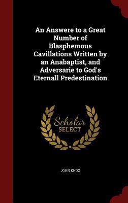An Answere to a Great Number of Blasphemous Cavillations Written by an Anabaptist, and Adversarie to God's Eternall Predestination