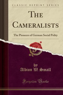The Cameralists (Classic Reprint): The Pioneers of German Social Polity