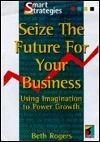 Seize the Future for your Business: Using Imagination to Power Growth