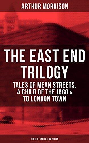 THE EAST END TRILOGY: Tales of Mean Streets, A Child of the Jago & To London Town: Enriched edition. The Old London Slum Series