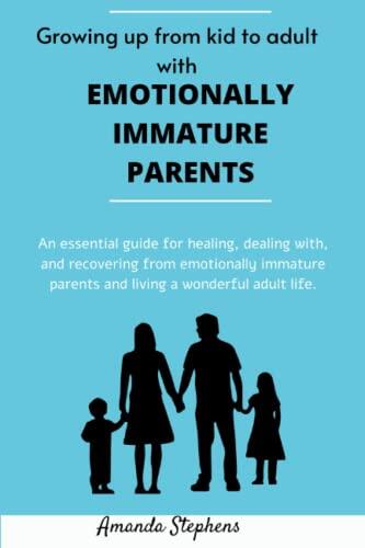 Growing up from kid to Adult with Emotionally immature parents: An essential guide for healing, dealing with, and recovering from emotionally immature parents and living a wonderful adult life.