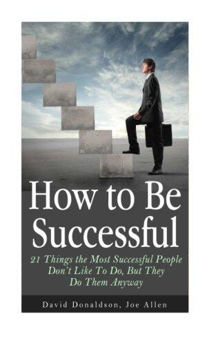 How to Be Successful: 21 Things the Most Successful People Don't Like To Do, But They Do Them Anyway