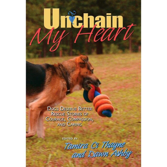 Unchain My Heart: Dogs Deserve Better Rescue Stories of Courage, Compassion, and Caring