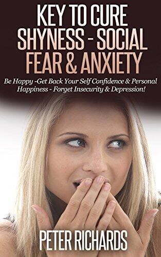 KEY TO CURE SHYNESS - SOCIAL FEAR & ANXIETY: Be Happy -Get Back Your Self Confidence & Personal Happiness - Forget Insecurity & Depression!