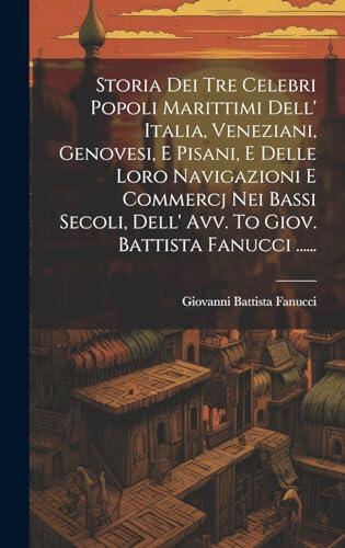 Storia Dei Tre Celebri Popoli Marittimi Dell' Italia, Veneziani, Genovesi, E Pisani, E Delle Loro Navigazioni E Commercj Nei Bassi Secoli, Dell' Avv. To Giov. Battista Fanucci ......