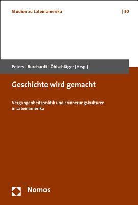 Geschichte Wird Gemacht: Vergangenheitspolitik Und Erinnerungskulturen in Lateinamerika (Studien zu Lateinamerika)