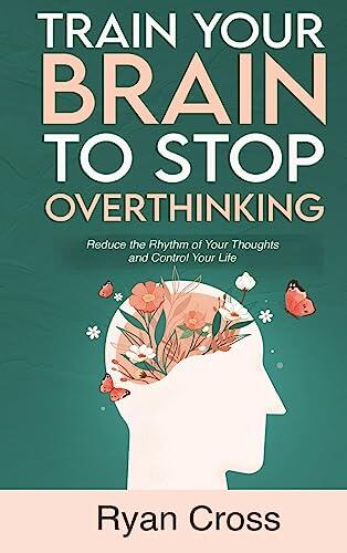 Train Your Brain to Stop Overthinking: Reduce the Rhythm of Your Thoughts and Control Your Life: Meditation, Mindfulness, and Mindset Techniques for a More Positive, Productive, and Purposeful Life