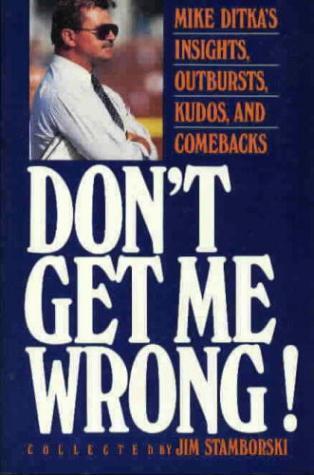 Don't Get Me Wrong: Mike Ditka's Insights, Outbursts, Kudos, and Comebacks