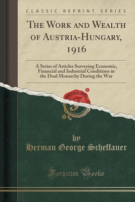 The Work and Wealth of Austria-Hungary, 1916: A Series of Articles Surveying Economic, Financial and Industrial Conditions in the Dual Monarchy During the War