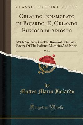 Orlando Innamorato Di Bojardo, E, Orlando Furioso Di Ariosto, Vol. 4: With an Essay on the Romantic Narrative Poetry of the Italians; Memoirs and Notes