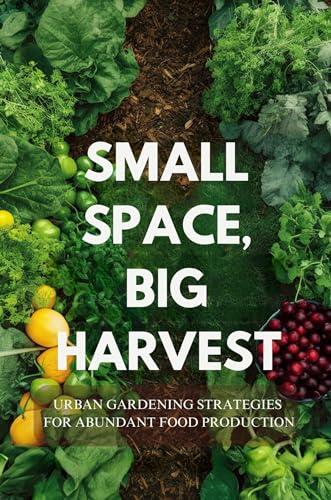 Small Space, Big Harvest: Urban Gardening Strategies for Abundant Food Production