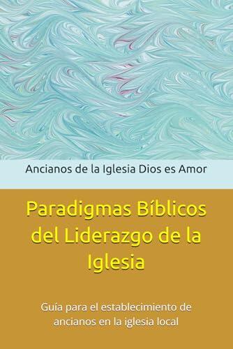Paradigmas Bíblicos del Liderazgo de la Iglesia: Guía para el establecimiento de ancianos en la iglesia local