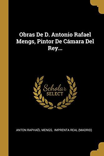 Obras De D. Antonio Rafael Mengs, Pintor De Cámara Del Rey...