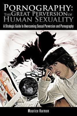 Pornography: The Great Perversion of Human Sexuality: A Strategic Guide to Overcoming Sexual Perversion and Pornography