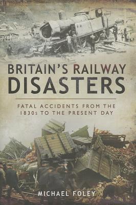 Britain's Railway Disasters: Fatal Accidents From the 1830s to the Present Day
