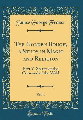 The Golden Bough, a Study in Magic and Religion, Vol. 1: Part V. Spirits of the Corn and of the Wild