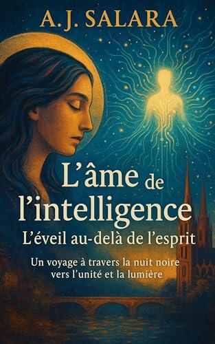 L'âme de l'intelligence: s'éveille au-delà de l'esprit Un voyage à travers la nuit noire vers l'unité et la lumière (La Trilogie de l’Intelligence Sacrée t. 1)