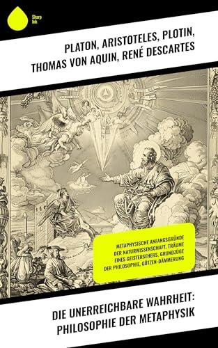 Die unerreichbare Wahrheit: Philosophie der Metaphysik: Metaphysische Anfangsgründe der Naturwissenschaft, Träume eines Geistersehers, Grundzüge der Philosophie, Götzen-Dämmerung