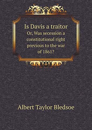 Is Davis a traitor Or, Was secession a constitutional right previous to the war of 1861?