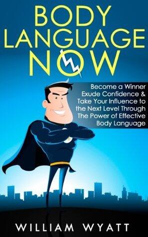 Body Language: NOW! Become a Winner, Exude Self Confidence & Take Your Influence to The Next Level Through The Power of Effective Body Language