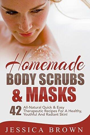 Homemade Body Scrubs: 42 All-Natural Quick And Easy Therapeutic Recipes For A Healthy, Youthful And Radiant Skin!