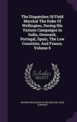 The Dispatches Of Field Marshal The Duke Of Wellington, During His Various Campaigns In India, Denmark, Portugal, Spain, The Low Countries, And France, Volume 6