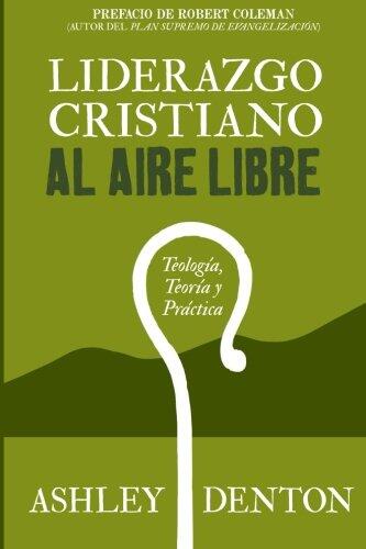 Liderazgo Cristiano al Aire Libre: Teología, Teoría y Práctica: Cómo Usar Experiencias de Excursiones y Campamentos para el Desarrollo de Liderazgo en Estudios Bíblicos.