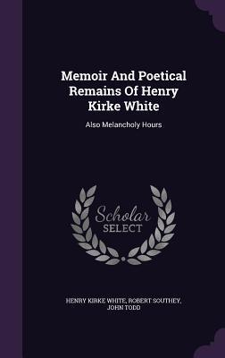 Memoir And Poetical Remains Of Henry Kirke White: Also Melancholy Hours